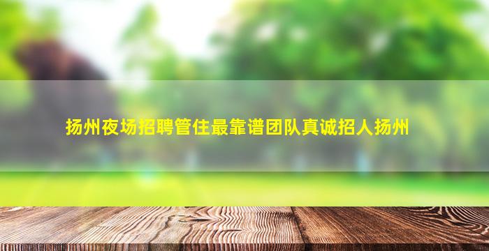 扬州夜场招聘管住最靠谱团队真诚招人扬州